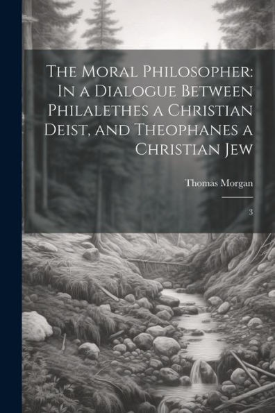 The Moral Philosopher: In A Dialogue Between Philalethes A Christian Deist, And Theophanes A Christian Jew: 3