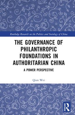 The Governance Of Philanthropic Foundations In Authoritarian China (Routledge Research On The Politics And Sociology Of China)