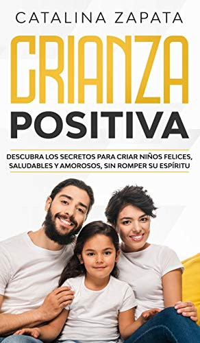 Crianza positiva: Descubra los secretos para criar niños felices, saludables y amorosos, sin romper su espíritu (Spanish Edition)