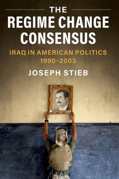 The Regime Change Consensus (Military, War, And Society In Modern American History)