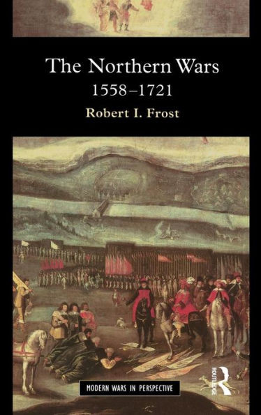 The Northern Wars: War, State And Society In Northeastern Europe, 1558 - 1721 (Modern Wars In Perspective)