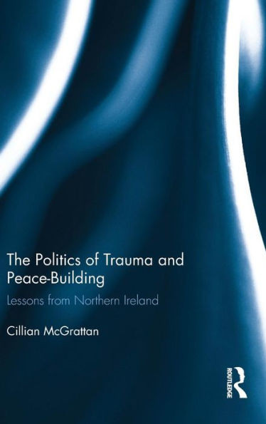 The Politics Of Trauma And Peace-Building: Lessons From Northern Ireland (Routledge Advances In European Politics)