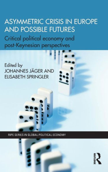 Asymmetric Crisis In Europe And Possible Futures: Critical Political Economy And Post-Keynesian Perspectives (Ripe Series In Global Political Economy)