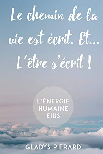 Le chemin de la vie est écrit. Et… l’être s’écrit!: L'énergie humaine eius (French Edition)