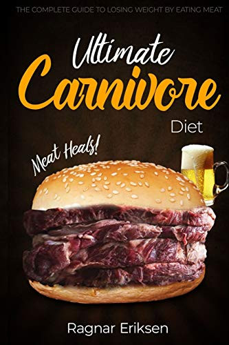 Ultimate Carnivore Diet: The Complete Guide To Losing Weight By Eating Meat
