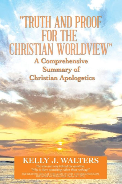 Truth And Proof For The Christian Worldview A Comprehensive Summary Of Christian Apologetics: The Who And Why Behind The Question, ?Why Is There Something Rather Than Nothing??