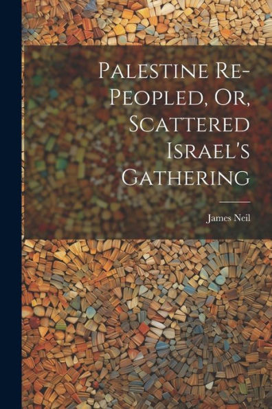 Palestine Re-Peopled, Or, Scattered Israel's Gathering