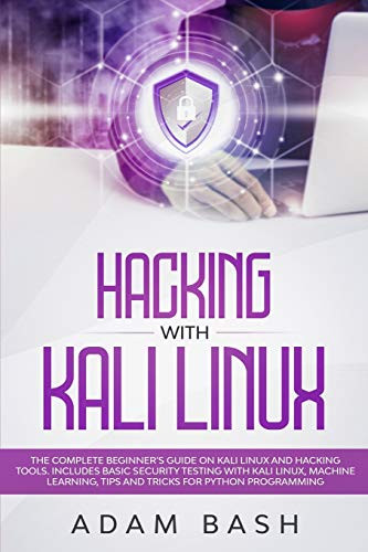 Hacking With Kali Linux: The Complete Beginner’s Guide on Kali Linux and Hacking Tools. Includes Basic Security Testing with Kali Linux, Machine Learning, Tips and Tricks for Python Programming