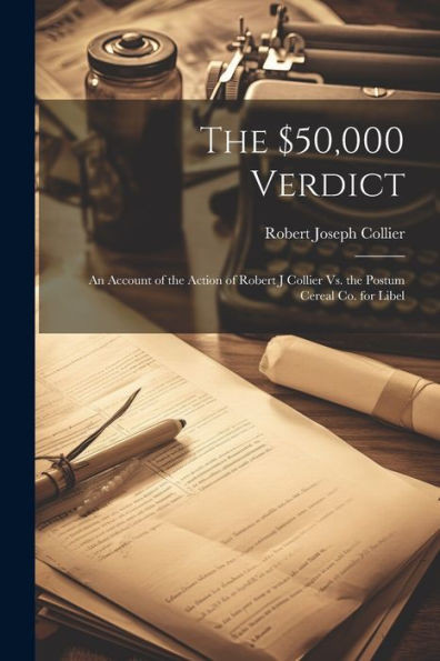 The $50,000 Verdict: An Account Of The Action Of Robert J Collier Vs. The Postum Cereal Co. For Libel