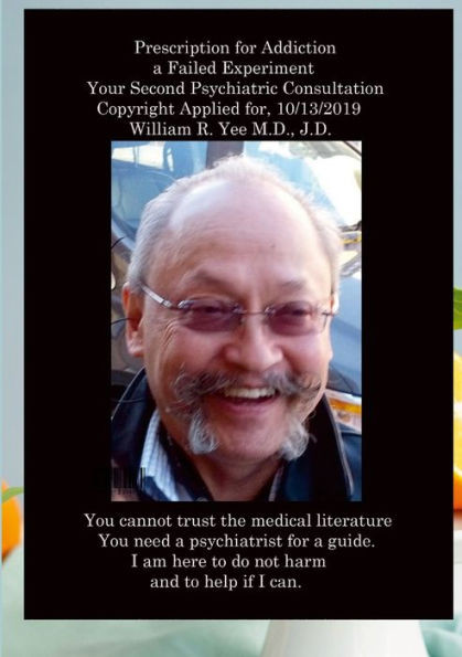 Prescription For Addiction A Failed Experiment Your Second Psychiatric Consultation Copyright Applied For, All Rights Reserved. William R. Yee M.D., J.D.