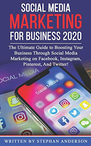 SOCIAL MEDIA MARKETING FOR BUSINESS 2020: The Ultimate Guide to Boosting Your Business Through Social Media Marketing on Facebook, Instagram, Pinterest, And Twitter!