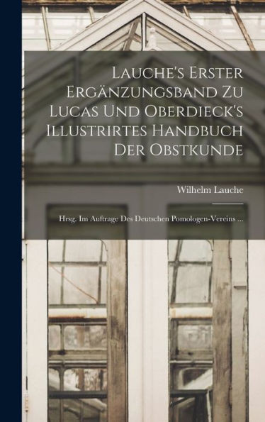 Lauche's Erster Ergänzungsband Zu Lucas Und Oberdieck's Illustrirtes Handbuch Der Obstkunde; Hrsg. Im Auftrage Des Deutschen Pomologen-Vereins ... (German Edition)