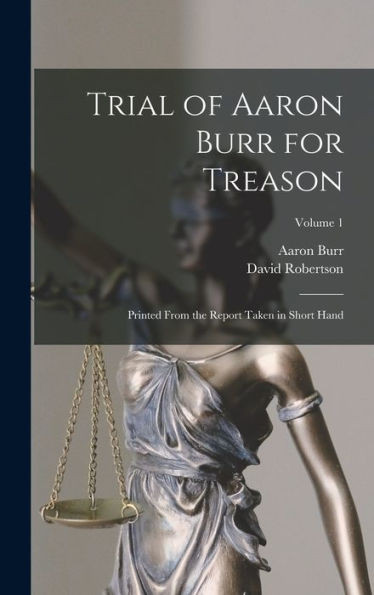 Trial Of Aaron Burr For Treason: Printed From The Report Taken In Short Hand; Volume 1
