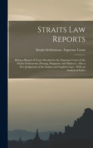 Straits Law Reports: Being A Report Of Cases Decided In The Supreme Court Of The Straits Settlements, Penang, Singapore And Malacca: Also A Few ... And English Cases: With An Analytical Index