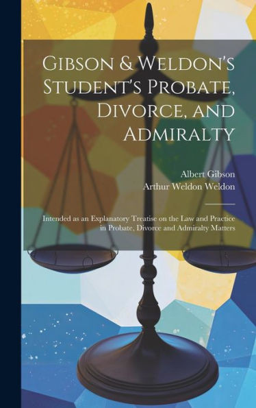 Gibson & Weldon's Student's Probate, Divorce, And Admiralty: Intended As An Explanatory Treatise On The Law And Practice In Probate, Divorce And Admiralty Matters