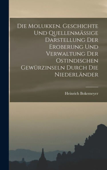 Die Molukken. Geschichte Und Quellenmässige Darstellung Der Eroberung Und Verwaltung Der Ostindischen Gewürzinseln Durch Die Niederländer (German Edition)