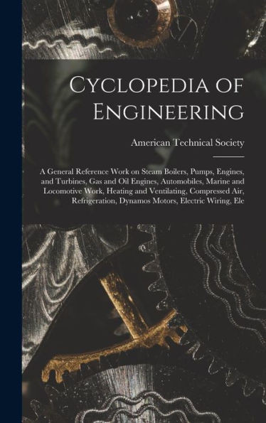 Cyclopedia Of Engineering: A General Reference Work On Steam Boilers, Pumps, Engines, And Turbines, Gas And Oil Engines, Automobiles, Marine And ... Dynamos Motors, Electric Wiring, Ele