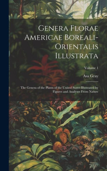 Genera Florae Americae Boreali-Orientalis Illustrata: The Genera Of The Plants Of The United States Illustrated By Figures And Analyses From Nature; Volume 1