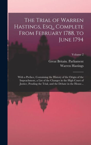 The Trial Of Warren Hastings, Esq., Complete From February 1788, To June 1794; With A Preface, Containing The History Of The Origin Of The ... Trial, And The Debate In The House...; Volum