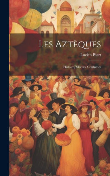 Les Aztèques: Histoire, Moeurs, Coutumes (French Edition)