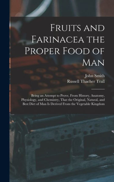Fruits And Farinacea The Proper Food Of Man: Being An Attempt To Prove, From History, Anatomy, Physiology, And Chemistry, That The Original, Natural, ... Of Man Is Derived From The Vegetable Kingdom