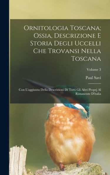Ornitologia Toscana; Ossia, Descrizione E Storia Degli Uccelli Che Trovansi Nella Toscana: Con L'Aggiunta Della Descrizioni Di Tutti Gli Altri Proprj Al Rimanente D'Italia; Volume 3 (Italian Edition)