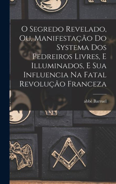 O Segredo Revelado, Ou, Manifestação Do Systema Dos Pedreiros Livres, E Illuminados, E Sua Influencia Na Fatal Revolução Franceza (Portuguese Edition)