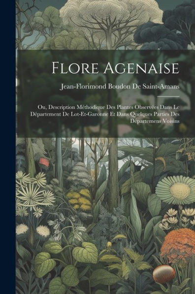 Flore Agenaise: Ou, Description Méthodique Des Plantes Observées Dans Le Département De Lot-Et-Garonne Et Dans Quelques Parties Des Départemens Voisins (French Edition)
