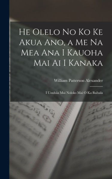 He Olelo No Ko Ke Akua Ano, A Me Na Mea Ana I Kauoha Mai Ai I Kanaka: I Unuhiia Mai Noloko Mai O Ka Baibala (Hawaiian Edition)
