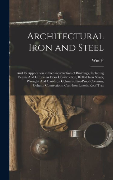 Architectural Iron And Steel: And Its Application In The Construction Of Buildings, Including Beams And Girders In Floor Construction, Rolled Iron ... Connections, Cast-Iron Lintels, Roof Trus