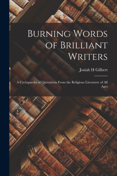 Burning Words Of Brilliant Writers: A Cyclopaedia Of Quotations From The Religious Literature Of All Ages