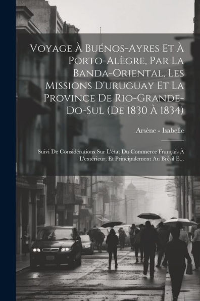 Voyage À Buénos-Ayres Et À Porto-Alègre, Par La Banda-Oriental, Les Missions D'Uruguay Et La Province De Rio-Grande-Do-Sul (De 1830 À 1834): Suivi De ... Au Brésil E... (French Edition)