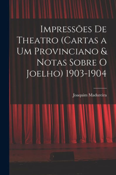 Impressões De Theatro (Cartas A Um Provinciano & Notas Sobre O Joelho) 1903-1904 (Portuguese Edition)