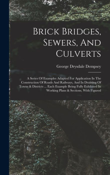 Brick Bridges, Sewers, And Culverts: A Series Of Examples Adapted For Application In The Construction Of Roads And Railways, And In Draining Of Towns ... In Working Plans & Sections, With Figured