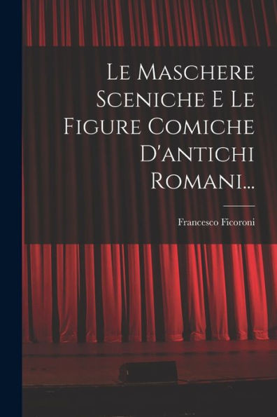 Le Maschere Sceniche E Le Figure Comiche D'Antichi Romani... (Italian Edition)