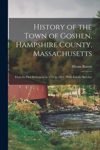History Of The Town Of Goshen, Hampshire County, Massachusetts [Electronic Resource]: From Its First Settlement In 1761 To 1881: With Family Sketches