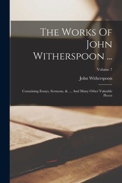 The Works Of John Witherspoon ...: Containing Essays, Sermons, &. ... And Many Other Valuable Pieces; Volume 7