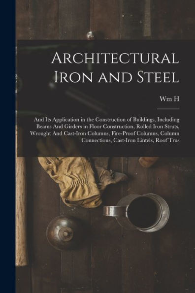 Architectural Iron And Steel: And Its Application In The Construction Of Buildings, Including Beams And Girders In Floor Construction, Rolled Iron ... Connections, Cast-Iron Lintels, Roof Trus