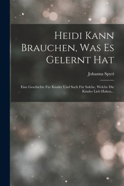 Heidi Kann Brauchen, Was Es Gelernt Hat: Eine Geschichte Für Kinder Und Such Für Solche, Welche Die Kinder Lieb Haben... (German Edition)