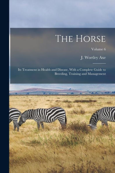 The Horse: Its Treatment In Health And Disease, With A Complete Guide To Breeding, Training And Management; Volume 6