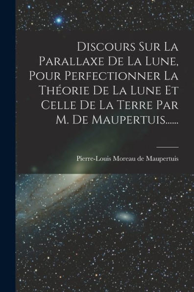 Discours Sur La Parallaxe De La Lune, Pour Perfectionner La Théorie De La Lune Et Celle De La Terre Par M. De Maupertuis...... (French Edition)