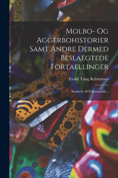 Molbo- Og Aggerbohistorier Samt Andre Dermed Beslaegtede Fortaellinger: Samlede Af Folkemunde... (Danish Edition)