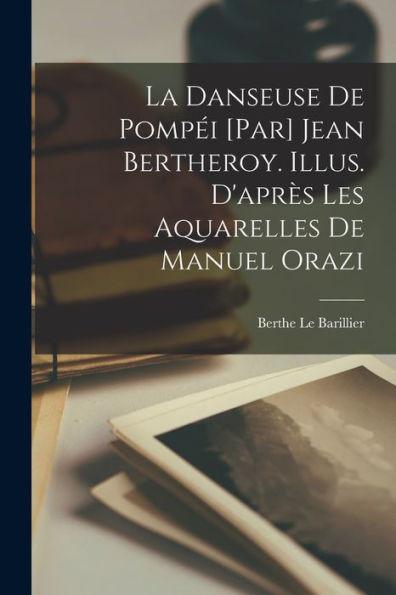 La Danseuse De Pompéi [Par] Jean Bertheroy. Illus. D'Après Les Aquarelles De Manuel Orazi (French Edition)