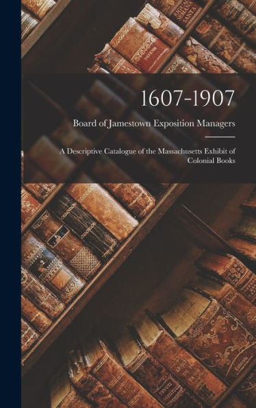 1607-1907: A Descriptive Catalogue Of The Massachusetts Exhibit Of Colonial Books