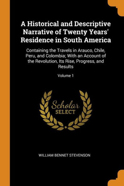 A Historical And Descriptive Narrative Of Twenty Years' Residence In South America: Containing The Travels In Arauco, Chile, Peru, And Colombia; With ... Its Rise, Progress, And Results; Volume 1