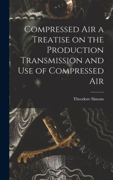 Compressed Air A Treatise On The Production Transmission And Use Of Compressed Air