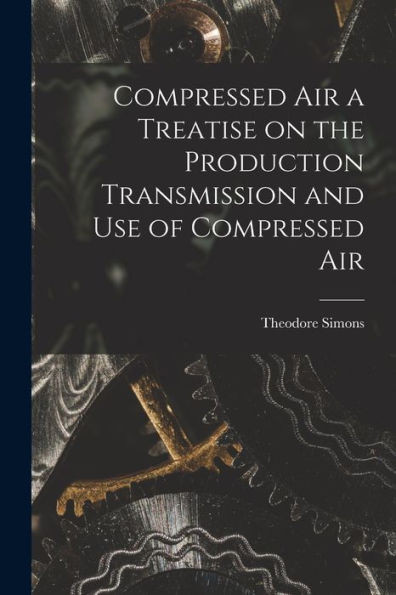 Compressed Air A Treatise On The Production Transmission And Use Of Compressed Air