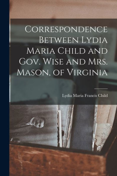Correspondence Between Lydia Maria Child And Gov. Wise And Mrs. Mason, Of Virginia