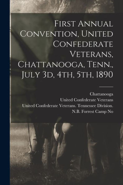 First Annual Convention, United Confederate Veterans, Chattanooga, Tenn., July 3D, 4Th, 5Th, 1890