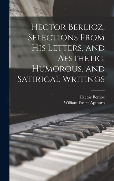 Hector Berlioz, Selections From His Letters, And Aesthetic, Humorous, And Satirical Writings